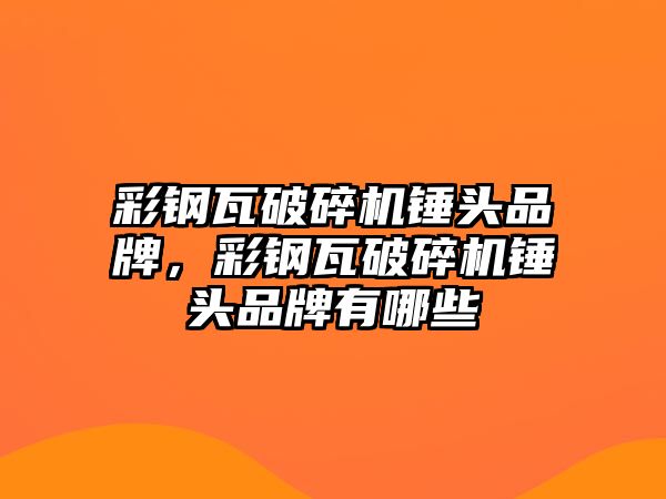 彩鋼瓦破碎機錘頭品牌，彩鋼瓦破碎機錘頭品牌有哪些