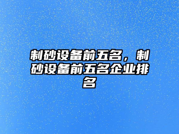 制砂設備前五名，制砂設備前五名企業排名