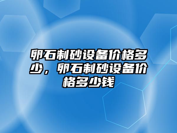 卵石制砂設備價格多少，卵石制砂設備價格多少錢