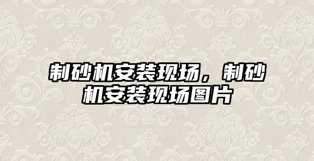 制砂機安裝現場，制砂機安裝現場圖片