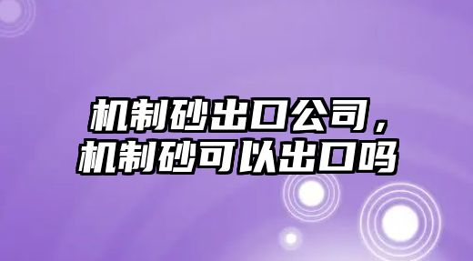 機制砂出口公司，機制砂可以出口嗎