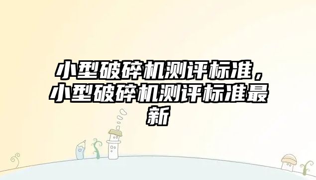 小型破碎機測評標準，小型破碎機測評標準最新