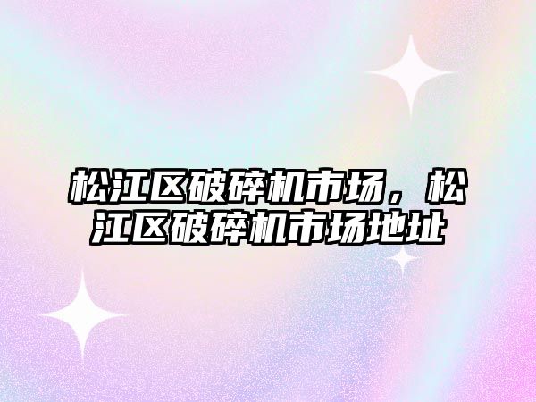 松江區破碎機市場，松江區破碎機市場地址