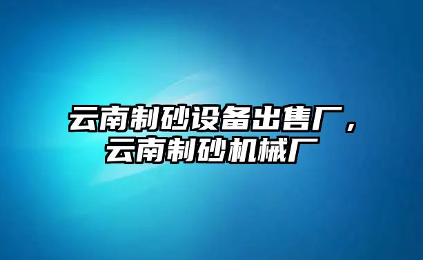 云南制砂設(shè)備出售廠，云南制砂機(jī)械廠