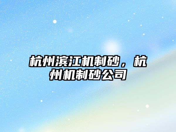 杭州濱江機制砂，杭州機制砂公司