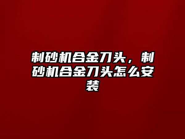 制砂機(jī)合金刀頭，制砂機(jī)合金刀頭怎么安裝