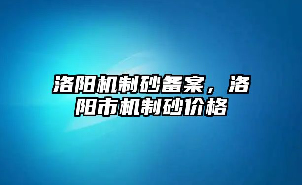 洛陽機制砂備案，洛陽市機制砂價格