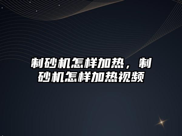 制砂機怎樣加熱，制砂機怎樣加熱視頻