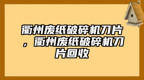 衢州廢紙破碎機(jī)刀片，衢州廢紙破碎機(jī)刀片回收