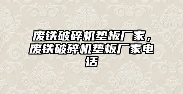 廢鐵破碎機墊板廠家，廢鐵破碎機墊板廠家電話