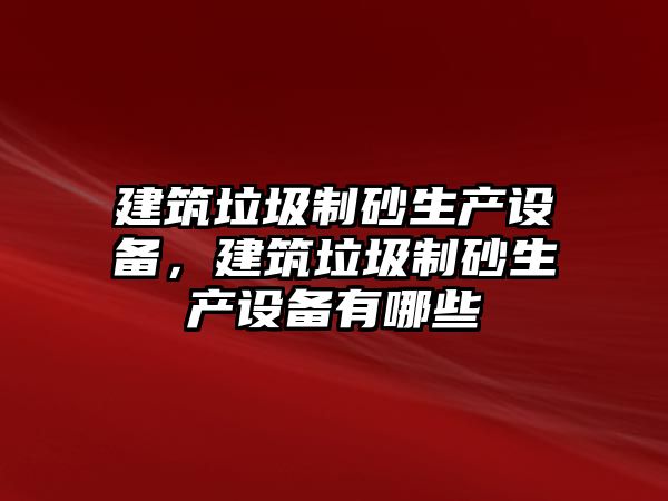 建筑垃圾制砂生產設備，建筑垃圾制砂生產設備有哪些