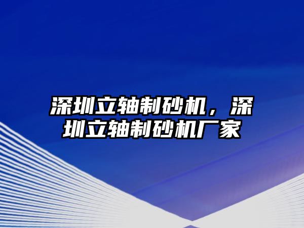 深圳立軸制砂機，深圳立軸制砂機廠家