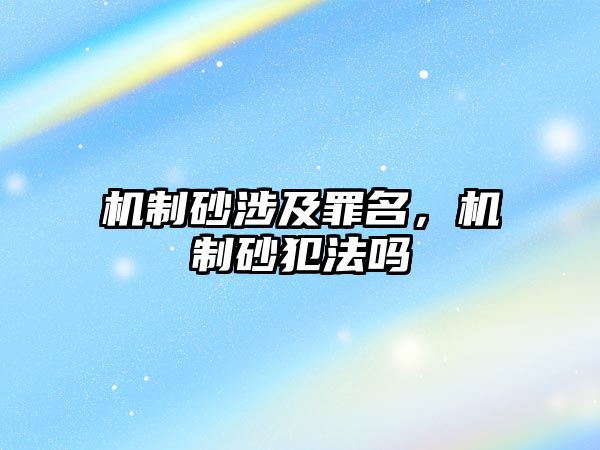 機(jī)制砂涉及罪名，機(jī)制砂犯法嗎