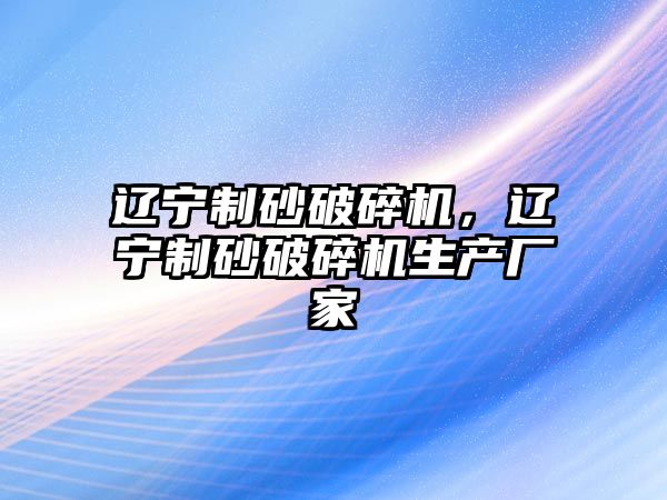 遼寧制砂破碎機，遼寧制砂破碎機生產廠家