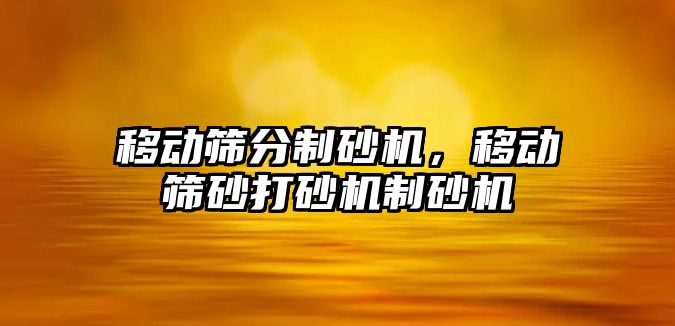 移動篩分制砂機，移動篩砂打砂機制砂機