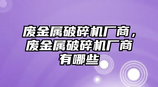 廢金屬破碎機廠商，廢金屬破碎機廠商有哪些