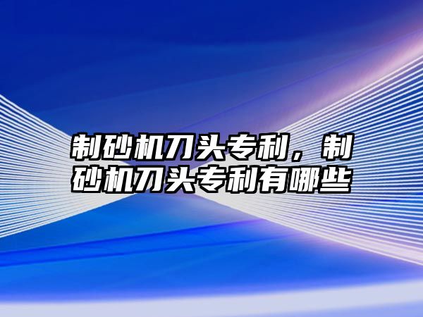 制砂機刀頭專利，制砂機刀頭專利有哪些