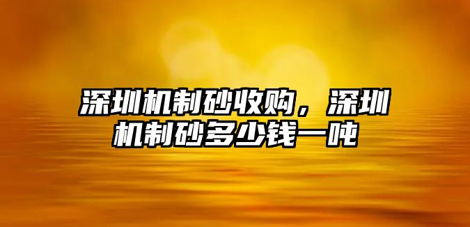 深圳機制砂收購，深圳機制砂多少錢一噸