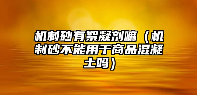 機(jī)制砂有絮凝劑嘛（機(jī)制砂不能用于商品混凝土嗎）