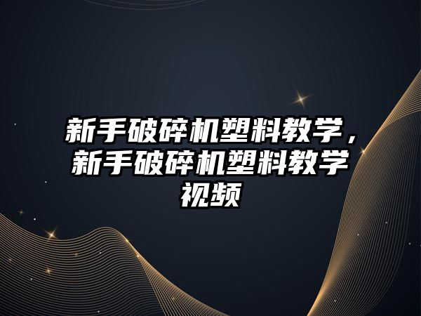 新手破碎機塑料教學，新手破碎機塑料教學視頻