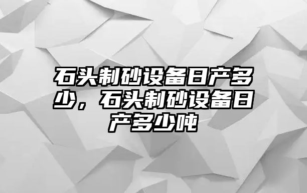 石頭制砂設備日產多少，石頭制砂設備日產多少噸