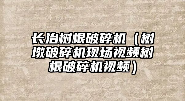 長治樹根破碎機（樹墩破碎機現場視頻樹根破碎機視頻）