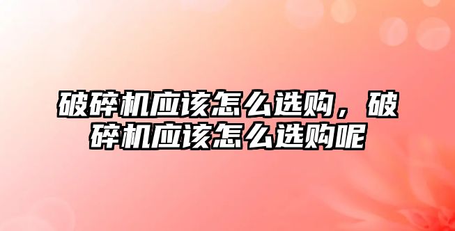 破碎機應該怎么選購，破碎機應該怎么選購呢