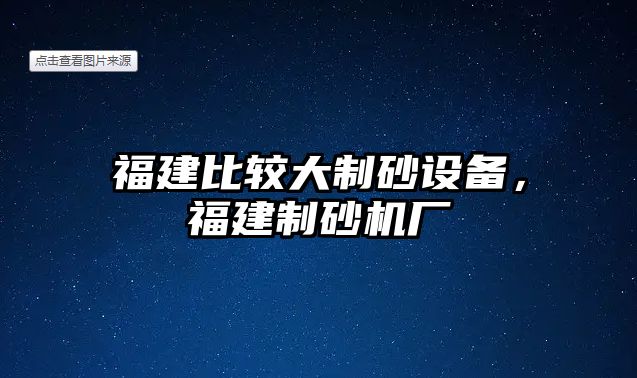 福建比較大制砂設備，福建制砂機廠