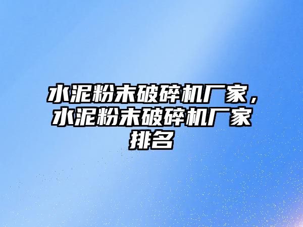 水泥粉末破碎機廠家，水泥粉末破碎機廠家排名