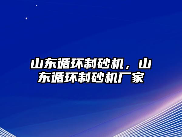 山東循環制砂機，山東循環制砂機廠家