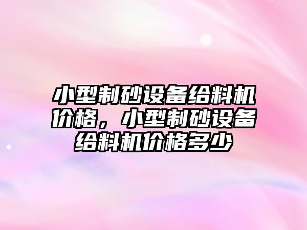 小型制砂設備給料機價格，小型制砂設備給料機價格多少