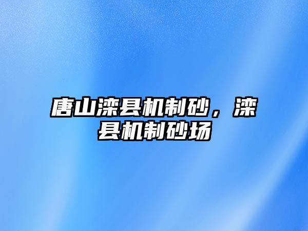 唐山灤縣機(jī)制砂，灤縣機(jī)制砂場