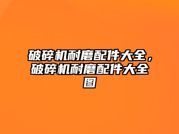 破碎機耐磨配件大全，破碎機耐磨配件大全圖