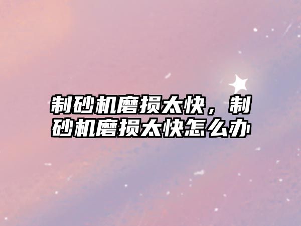 制砂機磨損太快，制砂機磨損太快怎么辦