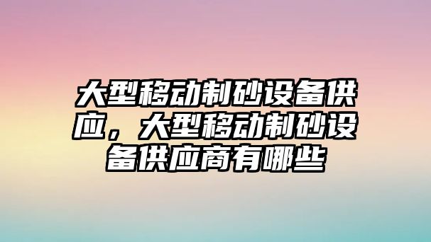 大型移動制砂設備供應，大型移動制砂設備供應商有哪些