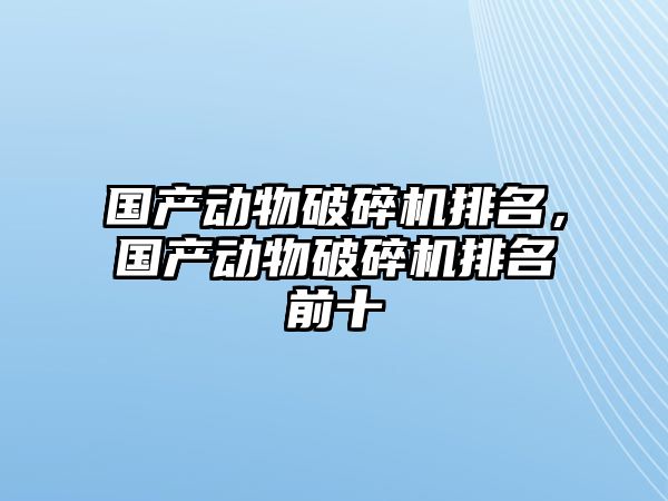 國產動物破碎機排名，國產動物破碎機排名前十