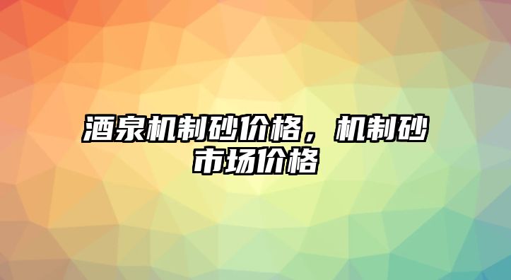 酒泉機制砂價格，機制砂市場價格