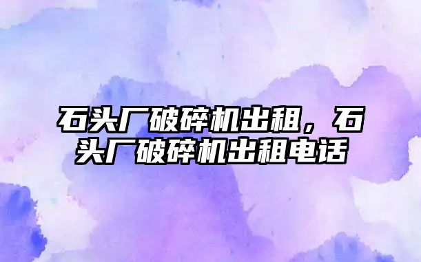 石頭廠破碎機出租，石頭廠破碎機出租電話