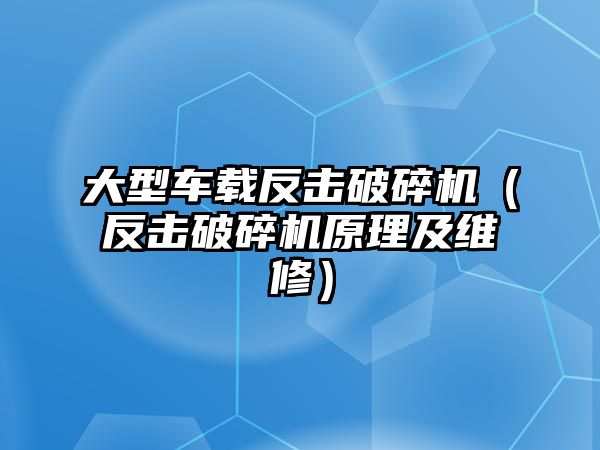 大型車載反擊破碎機（反擊破碎機原理及維修）