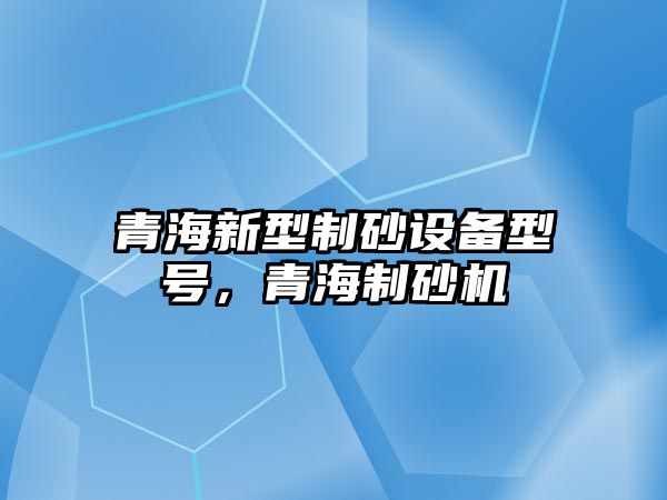 青海新型制砂設備型號，青海制砂機