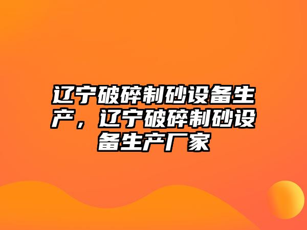 遼寧破碎制砂設備生產，遼寧破碎制砂設備生產廠家