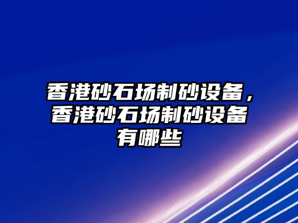 香港砂石場制砂設備，香港砂石場制砂設備有哪些