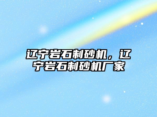 遼寧巖石制砂機，遼寧巖石制砂機廠家