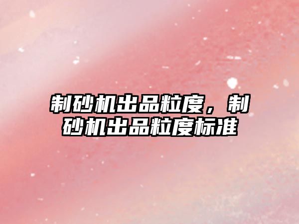 制砂機出品粒度，制砂機出品粒度標準