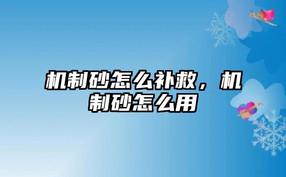 機(jī)制砂怎么補(bǔ)救，機(jī)制砂怎么用