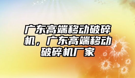 廣東高端移動破碎機，廣東高端移動破碎機廠家