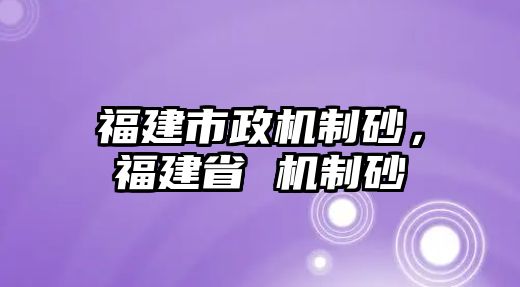 福建市政機制砂，福建省 機制砂