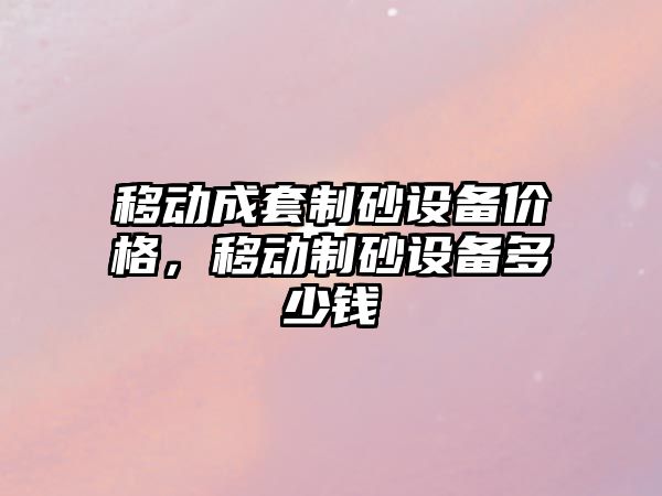 移動成套制砂設(shè)備價格，移動制砂設(shè)備多少錢