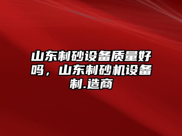 山東制砂設(shè)備質(zhì)量好嗎，山東制砂機(jī)設(shè)備制.造商