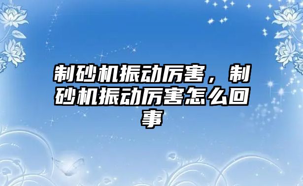 制砂機振動厲害，制砂機振動厲害怎么回事